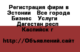 Регистрация фирм в Эстонии - Все города Бизнес » Услуги   . Дагестан респ.,Каспийск г.